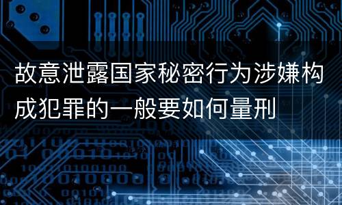 故意泄露国家秘密行为涉嫌构成犯罪的一般要如何量刑