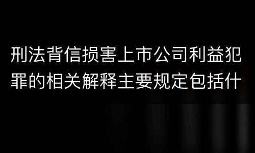 刑法背信损害上市公司利益犯罪的相关解释主要规定包括什么