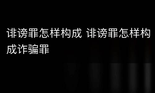 诽谤罪怎样构成 诽谤罪怎样构成诈骗罪