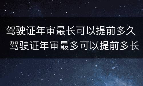 驾驶证年审最长可以提前多久 驾驶证年审最多可以提前多长时间