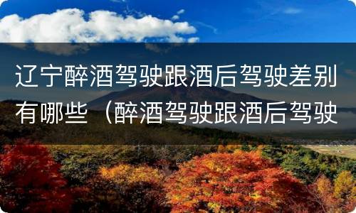辽宁醉酒驾驶跟酒后驾驶差别有哪些（醉酒驾驶跟酒后驾驶有区别吗）