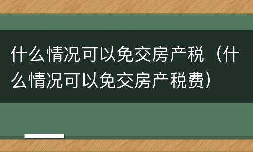 什么情况可以免交房产税（什么情况可以免交房产税费）
