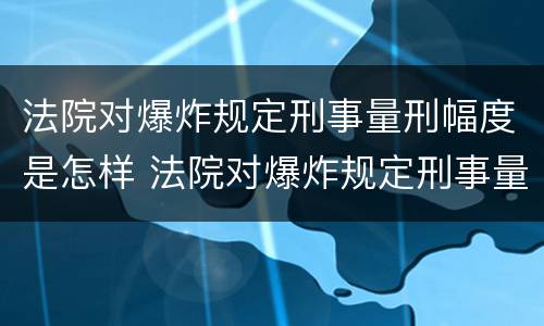 法院对爆炸规定刑事量刑幅度是怎样 法院对爆炸规定刑事量刑幅度是怎样的