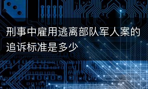 刑事中雇用逃离部队军人案的追诉标准是多少