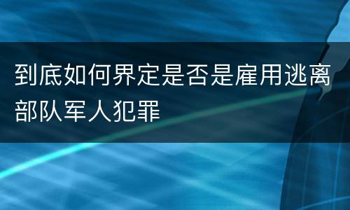 到底如何界定是否是雇用逃离部队军人犯罪