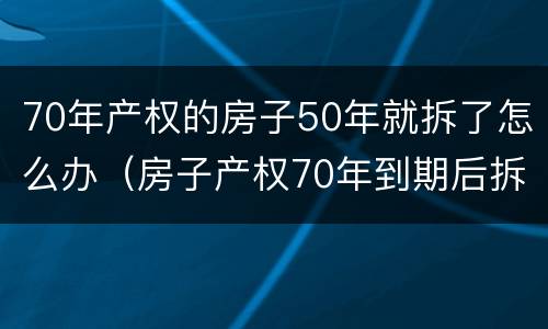 70年产权的房子50年就拆了怎么办（房子产权70年到期后拆了怎么办）