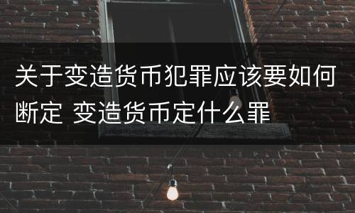 关于变造货币犯罪应该要如何断定 变造货币定什么罪