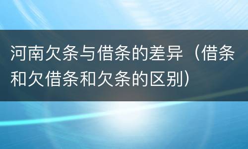 河南欠条与借条的差异（借条和欠借条和欠条的区别）