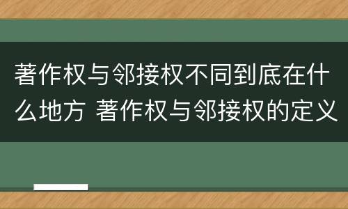 著作权与邻接权不同到底在什么地方 著作权与邻接权的定义是什么