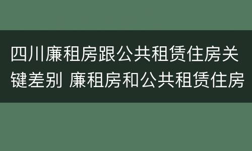 四川廉租房跟公共租赁住房关键差别 廉租房和公共租赁住房的区别