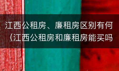 江西公租房、廉租房区别有何（江西公租房和廉租房能买吗）