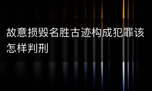 故意损毁名胜古迹构成犯罪该怎样判刑