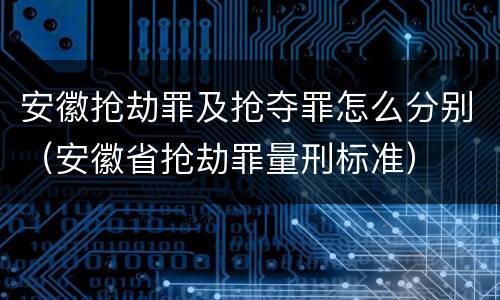安徽抢劫罪及抢夺罪怎么分别(安徽省抢劫罪量刑标准)