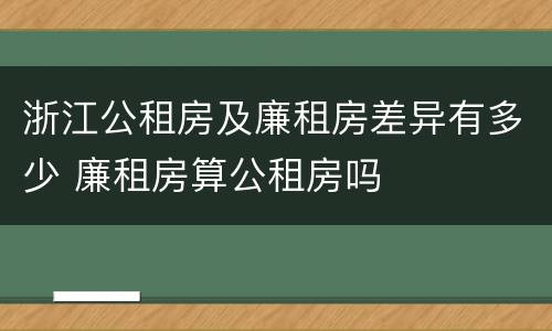浙江公租房及廉租房差异有多少 廉租房算公租房吗