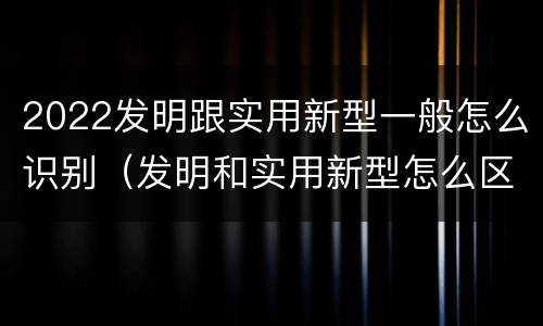 2022发明跟实用新型一般怎么识别（发明和实用新型怎么区分）