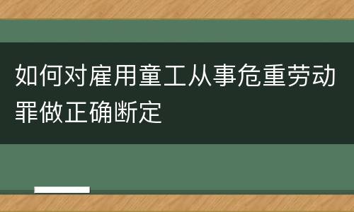 如何对雇用童工从事危重劳动罪做正确断定