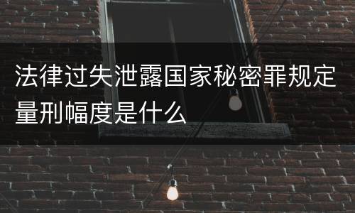 法律过失泄露国家秘密罪规定量刑幅度是什么