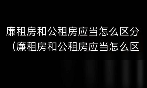 廉租房和公租房应当怎么区分（廉租房和公租房应当怎么区分呢）