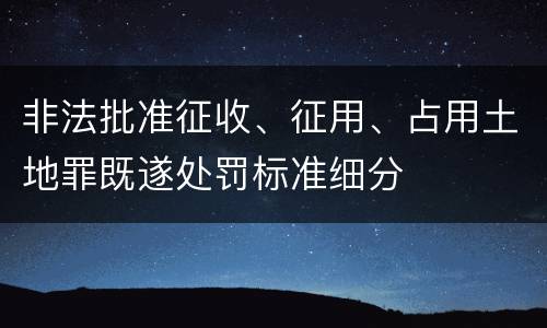非法批准征收、征用、占用土地罪既遂处罚标准细分