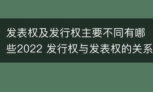 发表权及发行权主要不同有哪些2022 发行权与发表权的关系
