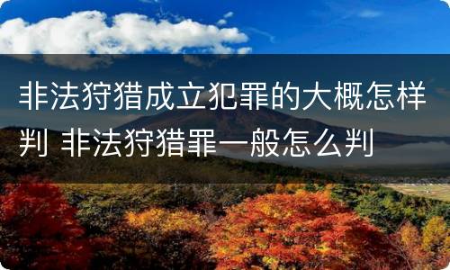 非法狩猎成立犯罪的大概怎样判 非法狩猎罪一般怎么判
