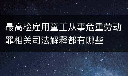 最高检雇用童工从事危重劳动罪相关司法解释都有哪些