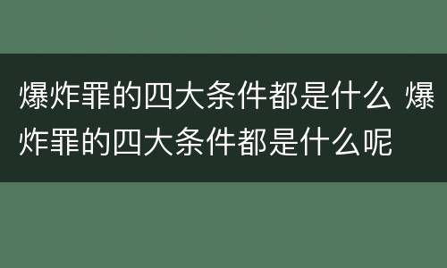 爆炸罪的四大条件都是什么 爆炸罪的四大条件都是什么呢