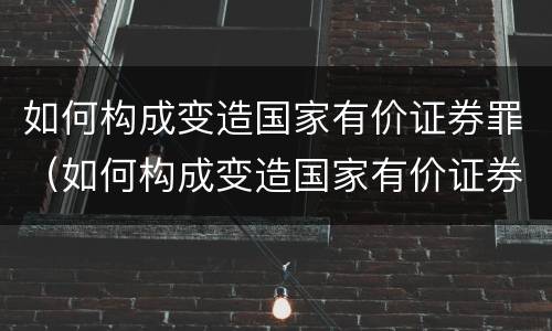 如何构成变造国家有价证券罪（如何构成变造国家有价证券罪案例）