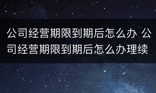 公司经营期限到期后怎么办 公司经营期限到期后怎么办理续签