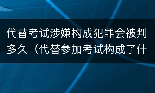 代替考试涉嫌构成犯罪会被判多久（代替参加考试构成了什么犯罪）
