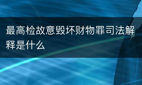 最高检故意毁坏财物罪司法解释是什么