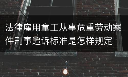 法律雇用童工从事危重劳动案件刑事追诉标准是怎样规定