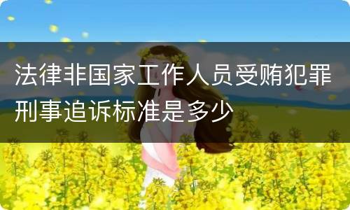 法律非国家工作人员受贿犯罪刑事追诉标准是多少