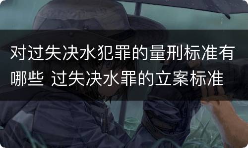 对过失决水犯罪的量刑标准有哪些 过失决水罪的立案标准