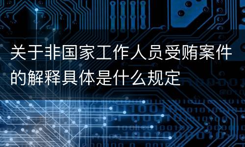 关于非国家工作人员受贿案件的解释具体是什么规定