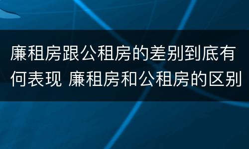 廉租房跟公租房的差别到底有何表现 廉租房和公租房的区别到底是什么