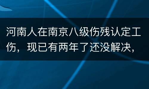 河南人在南京八级伤残认定工伤，现已有两年了还没解决，走法律应该获得多少赔偿