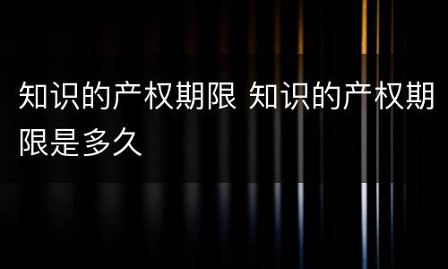 知识的产权期限 知识的产权期限是多久