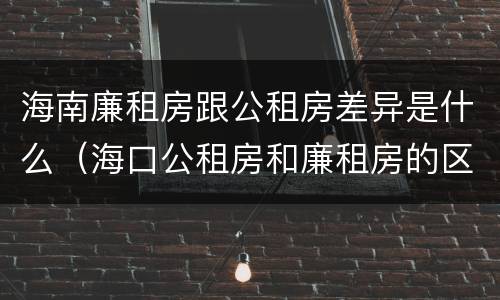 海南廉租房跟公租房差异是什么（海口公租房和廉租房的区别）