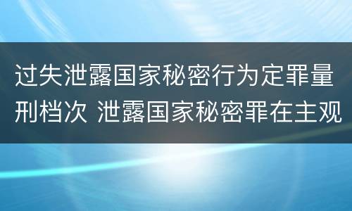 过失泄露国家秘密行为定罪量刑档次 泄露国家秘密罪在主观方面可以由过失构成