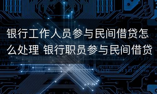 银行工作人员参与民间借贷怎么处理 银行职员参与民间借贷