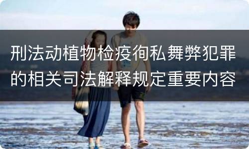 刑法动植物检疫徇私舞弊犯罪的相关司法解释规定重要内容有哪些