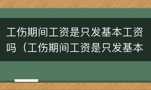 工伤期间工资是只发基本工资吗（工伤期间工资是只发基本工资吗怎么算）