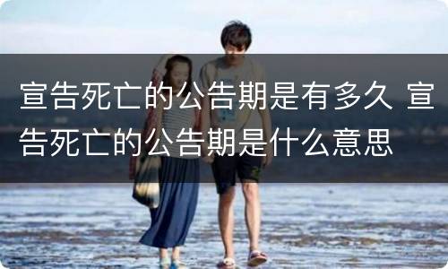 宣告死亡的公告期是有多久 宣告死亡的公告期是什么意思