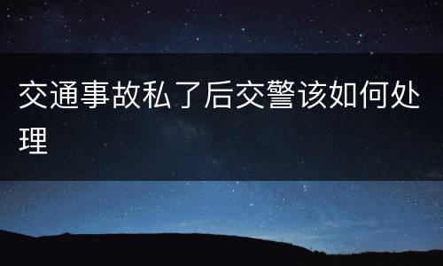 交通事故私了后交警该如何处理