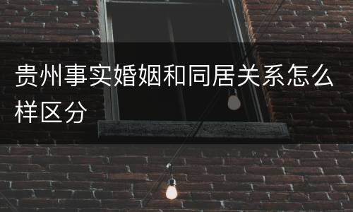 贵州事实婚姻和同居关系怎么样区分