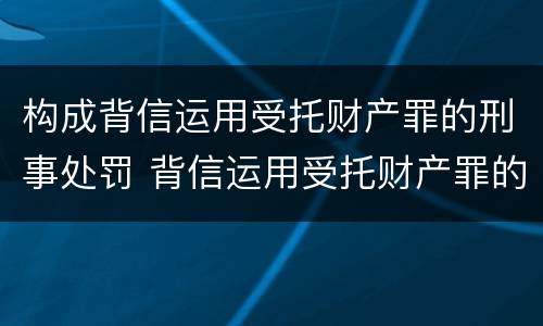 构成背信运用受托财产罪的刑事处罚 背信运用受托财产罪的处罚对象