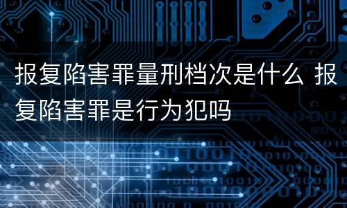 报复陷害罪量刑档次是什么 报复陷害罪是行为犯吗
