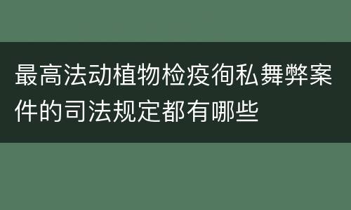 最高法动植物检疫徇私舞弊案件的司法规定都有哪些