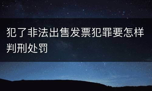 犯了非法出售发票犯罪要怎样判刑处罚